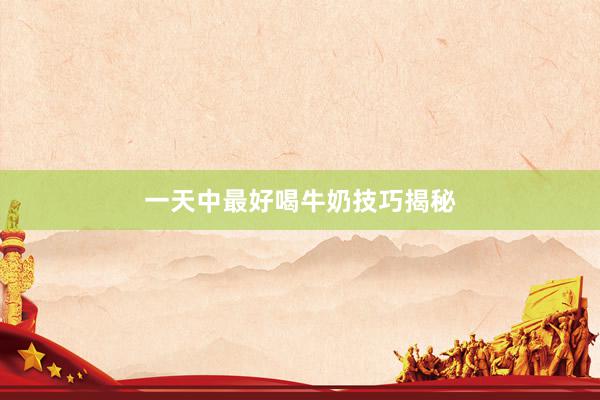 一天中最好喝牛奶技巧揭秘